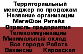 Территориальный менеджер по продажам › Название организации ­ МегаФон Ритейл › Отрасль предприятия ­ Телекоммуникации › Минимальный оклад ­ 1 - Все города Работа » Вакансии   . Кировская обл.,Захарищево п.